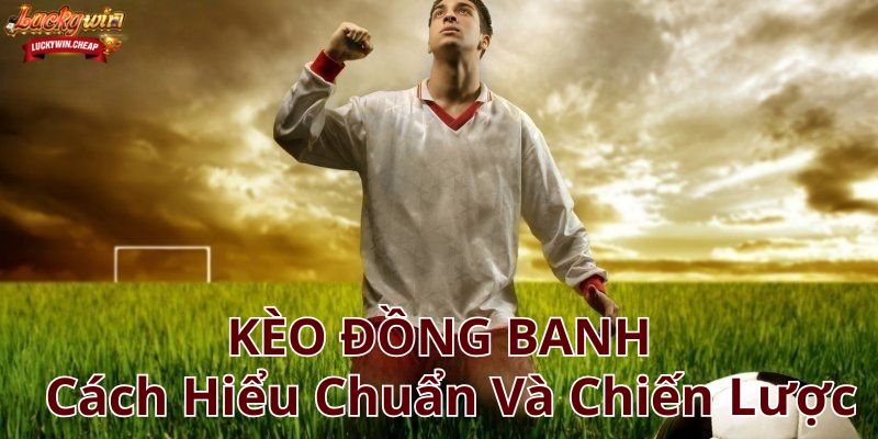 Kèo Đồng Banh - Cách Hiểu Chuẩn Và Chiến Lược Cá Cược Tối Ưu